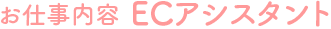 お仕事内容 ECアシスタント